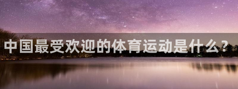 中欧体育平台：中国最受欢迎的体育运动是什么？