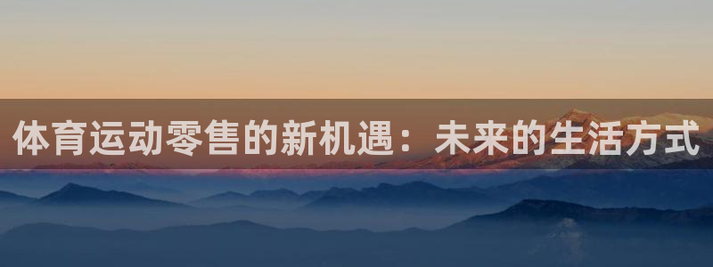 zoty中欧体育网址多少：体育运动零售的新机遇：未来的生活方式