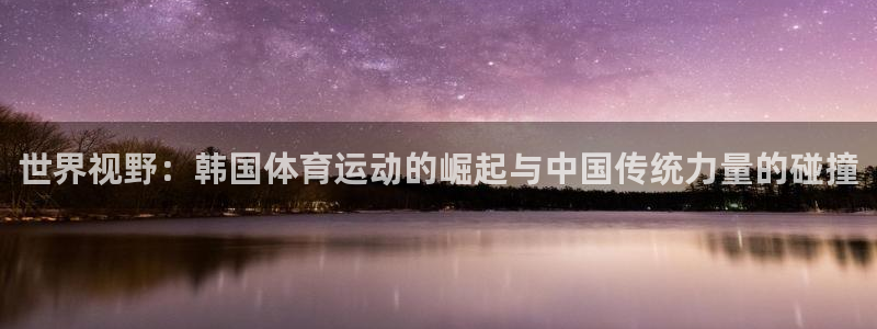 中欧体育网站：世界视野：韩国体育运动的崛起与中国传统力量的碰撞
