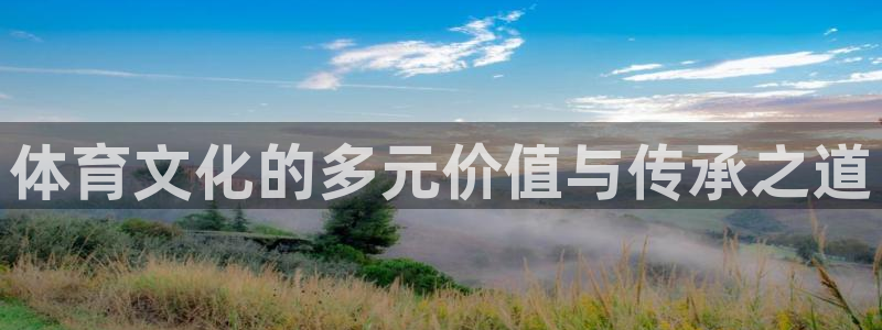 中欧体育下载：体育文化的多元价值与传承之道